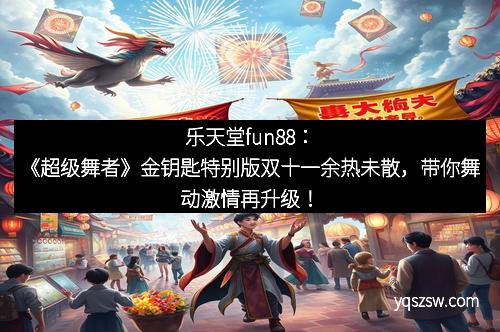 乐天堂fun88：《超级舞者》金钥匙特别版双十一余热未散，带你舞动激情再升级！