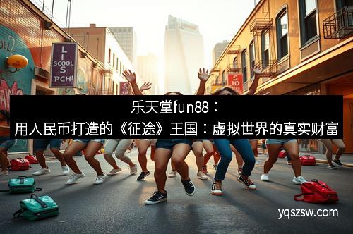 乐天堂fun88：用人民币打造的《征途》王国：虚拟世界的真实财富