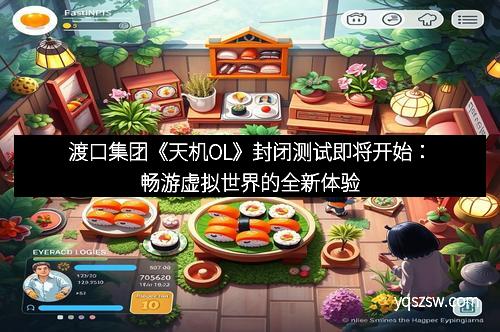 渡口集团《天机OL》封闭测试即将开始：畅游虚拟世界的全新体验