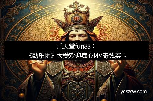 乐天堂fun88：《劲乐团》大受欢迎痴心MM寄钱买卡